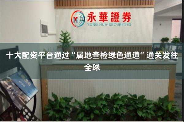 十大配资平台通过“属地查检绿色通道”通关发往全球