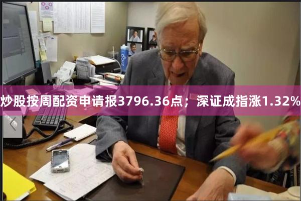 炒股按周配资申请报3796.36点；深证成指涨1.32%