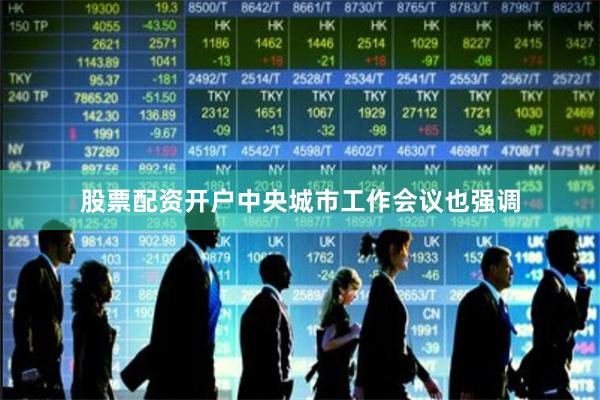 股票配资开户中央城市工作会议也强调