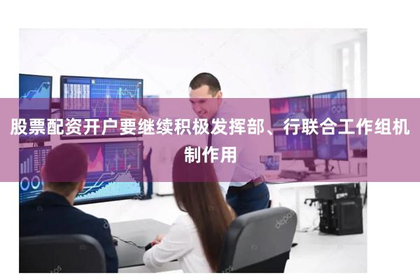 股票配资开户要继续积极发挥部、行联合工作组机制作用