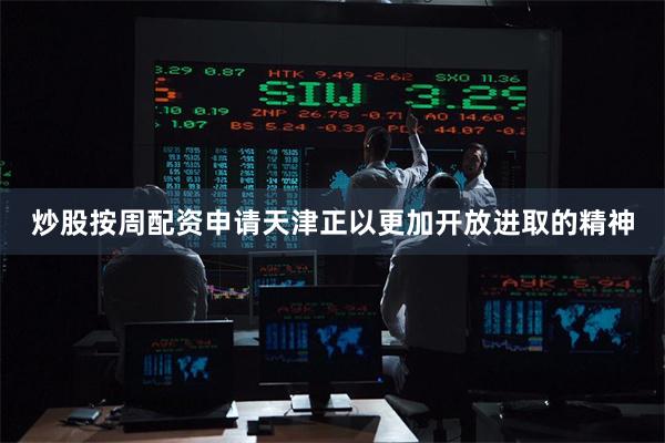 炒股按周配资申请天津正以更加开放进取的精神