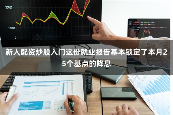 新人配资炒股入门这份就业报告基本锁定了本月25个基点的降息