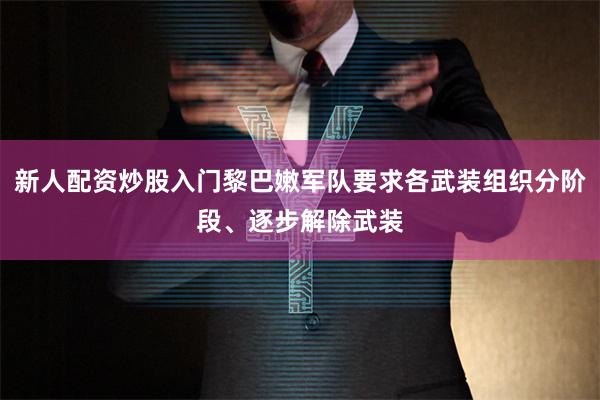 新人配资炒股入门黎巴嫩军队要求各武装组织分阶段、逐步解除武装