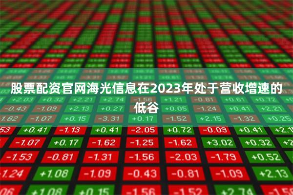 股票配资官网海光信息在2023年处于营收增速的低谷