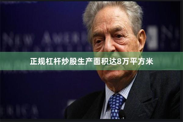 正规杠杆炒股生产面积达8万平方米