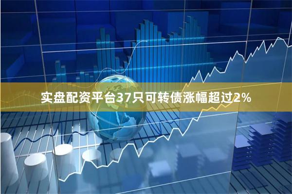 实盘配资平台37只可转债涨幅超过2%