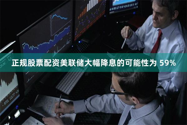 正规股票配资美联储大幅降息的可能性为 59%