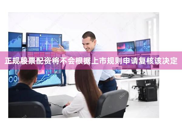 正规股票配资将不会根据上市规则申请复核该决定