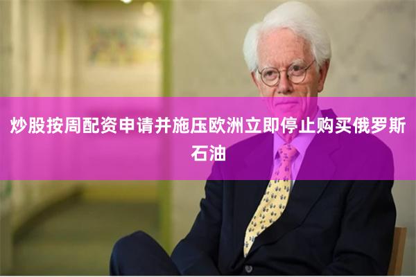 炒股按周配资申请并施压欧洲立即停止购买俄罗斯石油