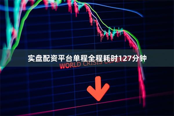 实盘配资平台单程全程耗时127分钟