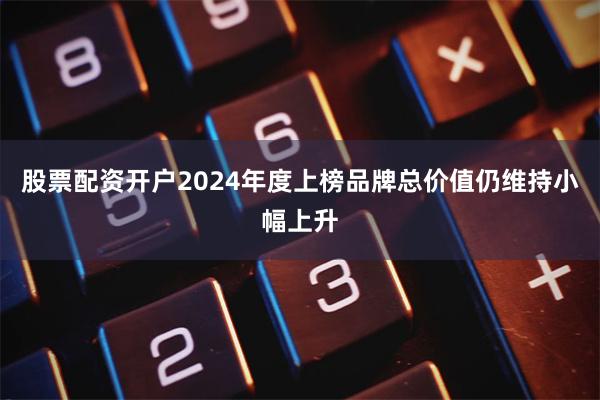 股票配资开户2024年度上榜品牌总价值仍维持小幅上升