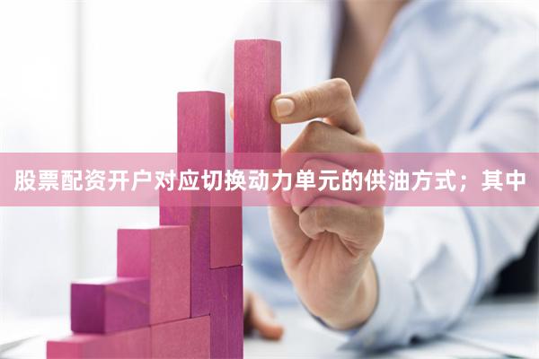 股票配资开户对应切换动力单元的供油方式;其中