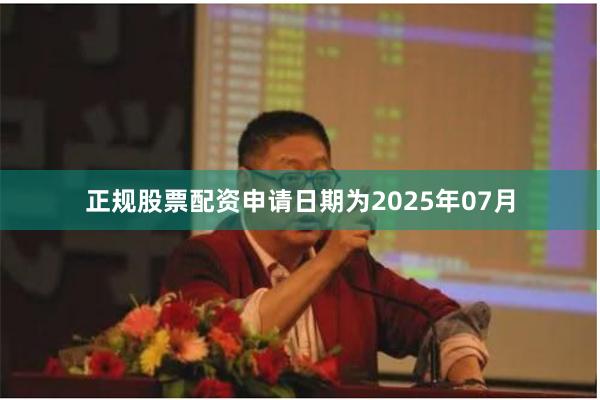 正规股票配资申请日期为2025年07月
