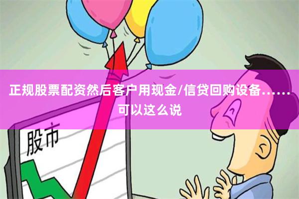 正规股票配资然后客户用现金/信贷回购设备……可以这么说