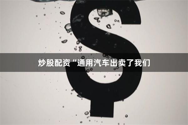 炒股配资“通用汽车出卖了我们