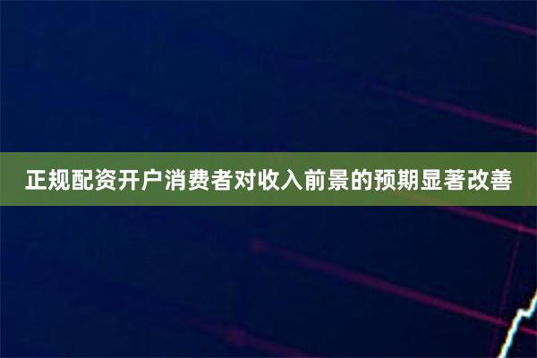 正规配资开户消费者对收入前景的预期显著改善