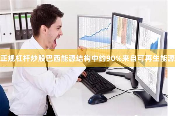 正规杠杆炒股 巴西能源结构中约90%来自可再生能源