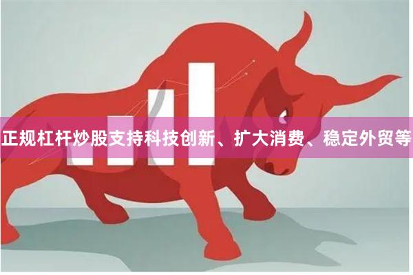 正规杠杆炒股支持科技创新、扩大消费、稳定外贸等