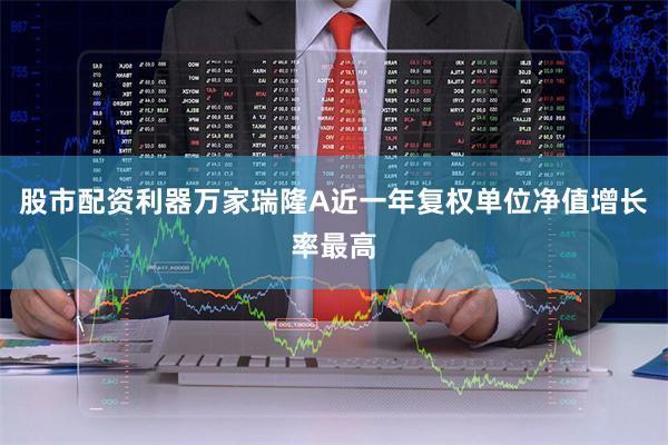 股市配资利器万家瑞隆A近一年复权单位净值增长率最高