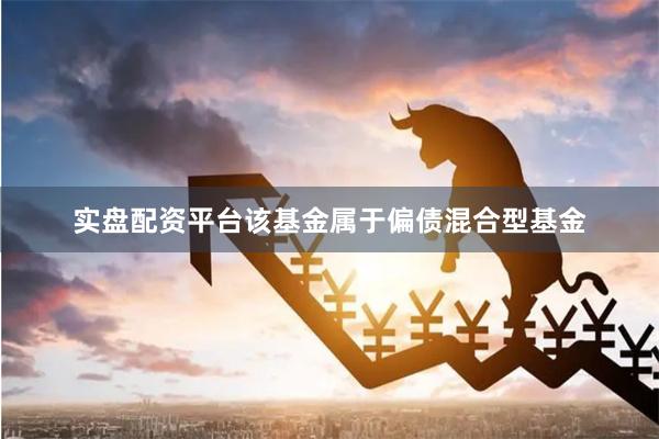 实盘配资平台　　该基金属于偏债混合型基金