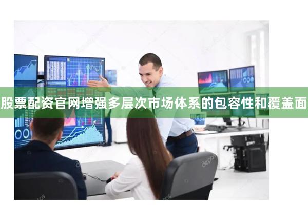 股票配资官网增强多层次市场体系的包容性和覆盖面