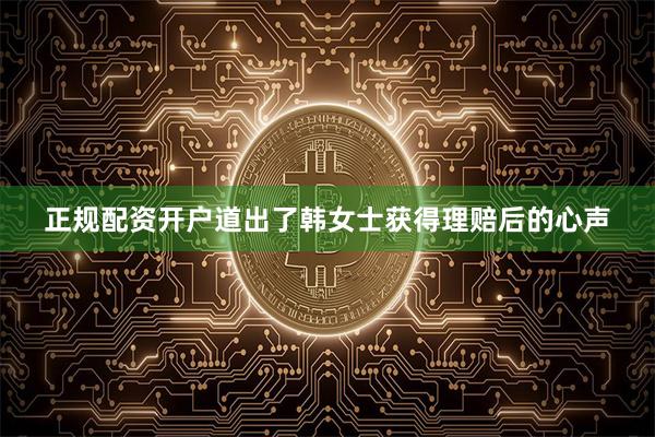 正规配资开户道出了韩女士获得理赔后的心声