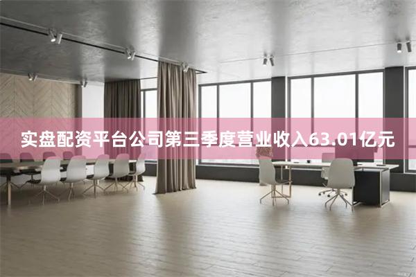 实盘配资平台公司第三季度营业收入63.01亿元