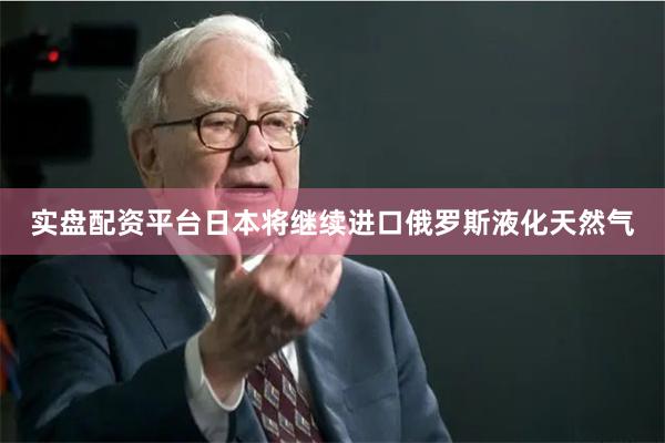 实盘配资平台日本将继续进口俄罗斯液化天然气