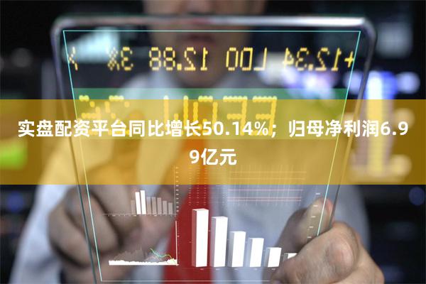 实盘配资平台同比增长50.14%；归母净利润6.99亿元