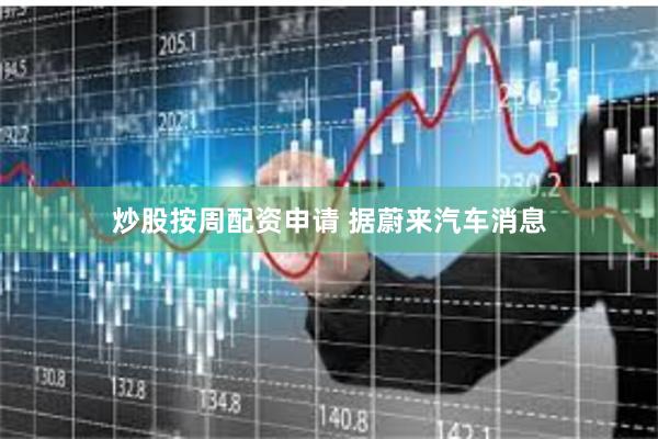 炒股按周配资申请 　　据蔚来汽车消息