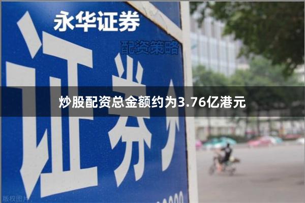 炒股配资总金额约为3.76亿港元