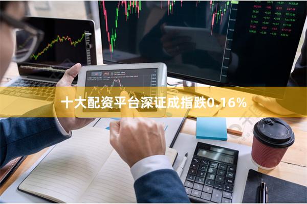 十大配资平台深证成指跌0.16%