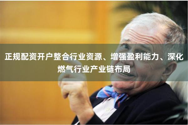 正规配资开户整合行业资源、增强盈利能力、深化燃气行业产业链布局